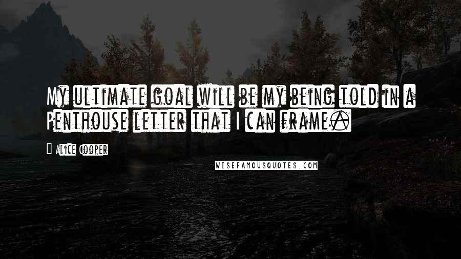 Alice Cooper Quotes: My ultimate goal will be my being told in a Penthouse letter that I can frame.