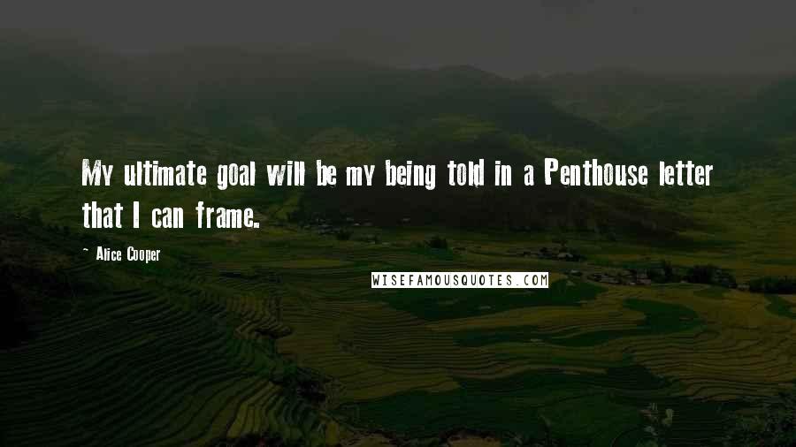 Alice Cooper Quotes: My ultimate goal will be my being told in a Penthouse letter that I can frame.