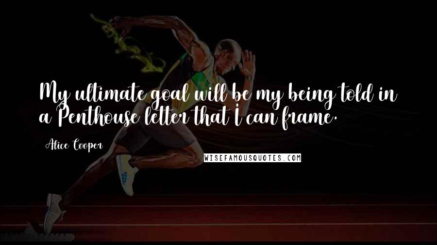 Alice Cooper Quotes: My ultimate goal will be my being told in a Penthouse letter that I can frame.