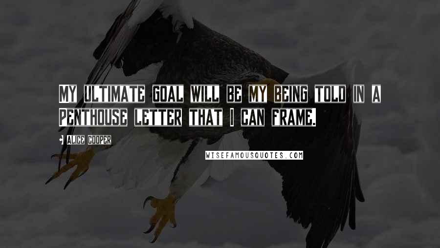 Alice Cooper Quotes: My ultimate goal will be my being told in a Penthouse letter that I can frame.
