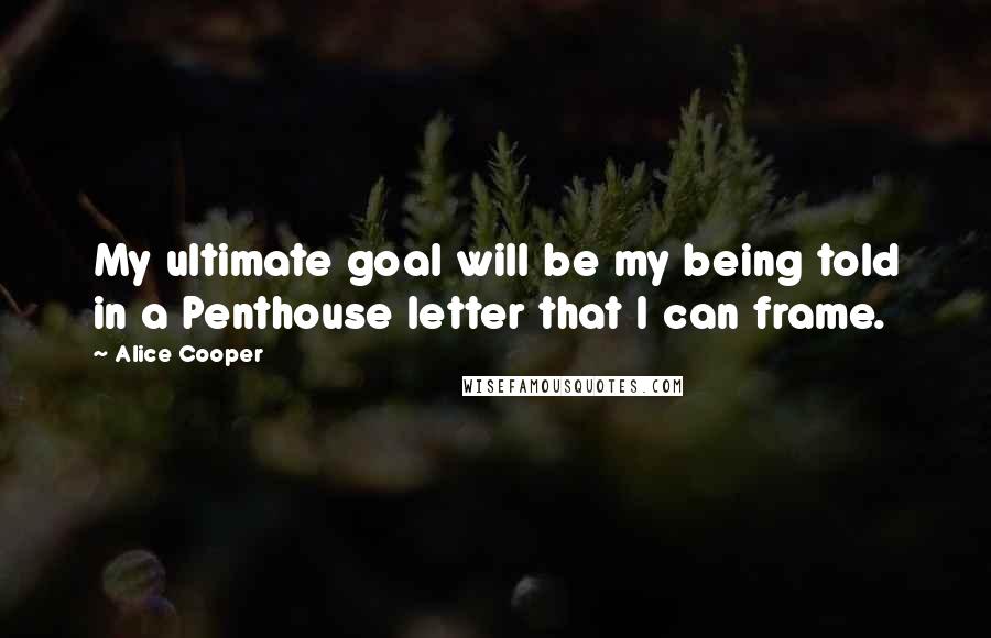 Alice Cooper Quotes: My ultimate goal will be my being told in a Penthouse letter that I can frame.