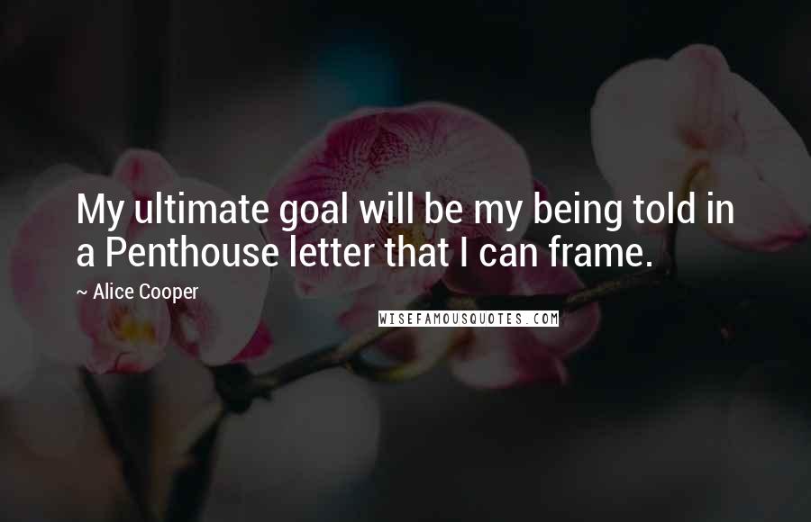 Alice Cooper Quotes: My ultimate goal will be my being told in a Penthouse letter that I can frame.