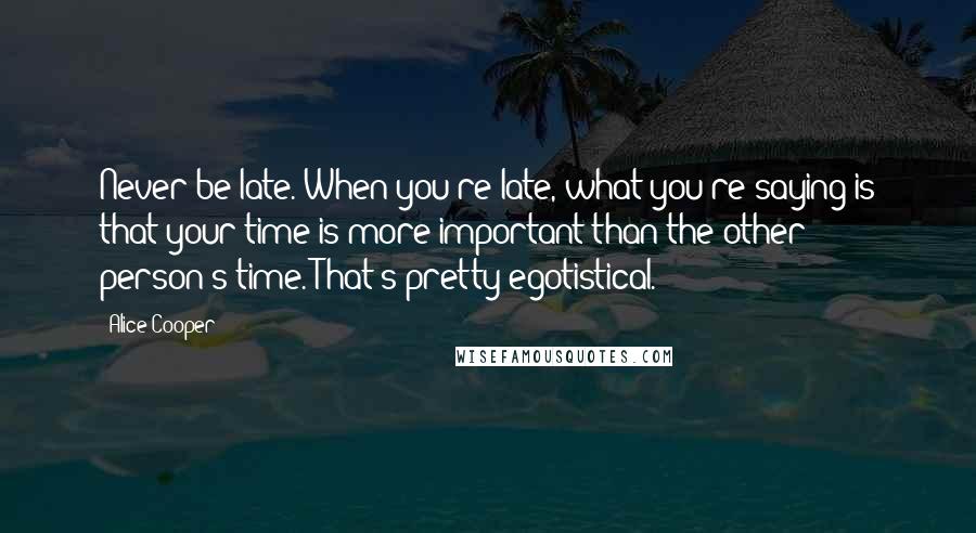 Alice Cooper Quotes: Never be late. When you're late, what you're saying is that your time is more important than the other person's time. That's pretty egotistical.