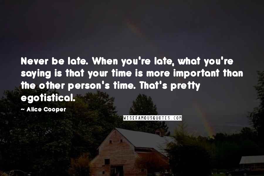 Alice Cooper Quotes: Never be late. When you're late, what you're saying is that your time is more important than the other person's time. That's pretty egotistical.