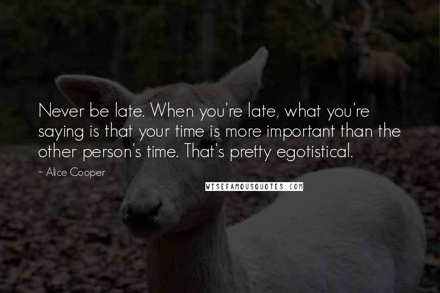 Alice Cooper Quotes: Never be late. When you're late, what you're saying is that your time is more important than the other person's time. That's pretty egotistical.