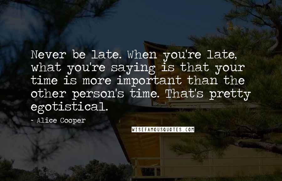 Alice Cooper Quotes: Never be late. When you're late, what you're saying is that your time is more important than the other person's time. That's pretty egotistical.