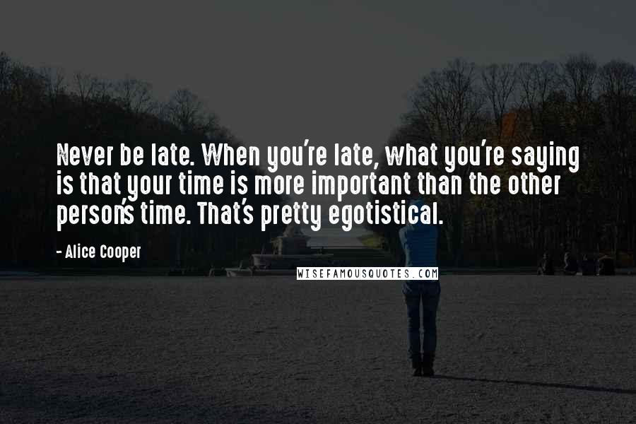 Alice Cooper Quotes: Never be late. When you're late, what you're saying is that your time is more important than the other person's time. That's pretty egotistical.