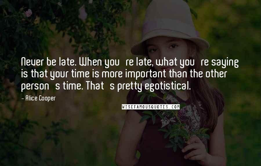 Alice Cooper Quotes: Never be late. When you're late, what you're saying is that your time is more important than the other person's time. That's pretty egotistical.