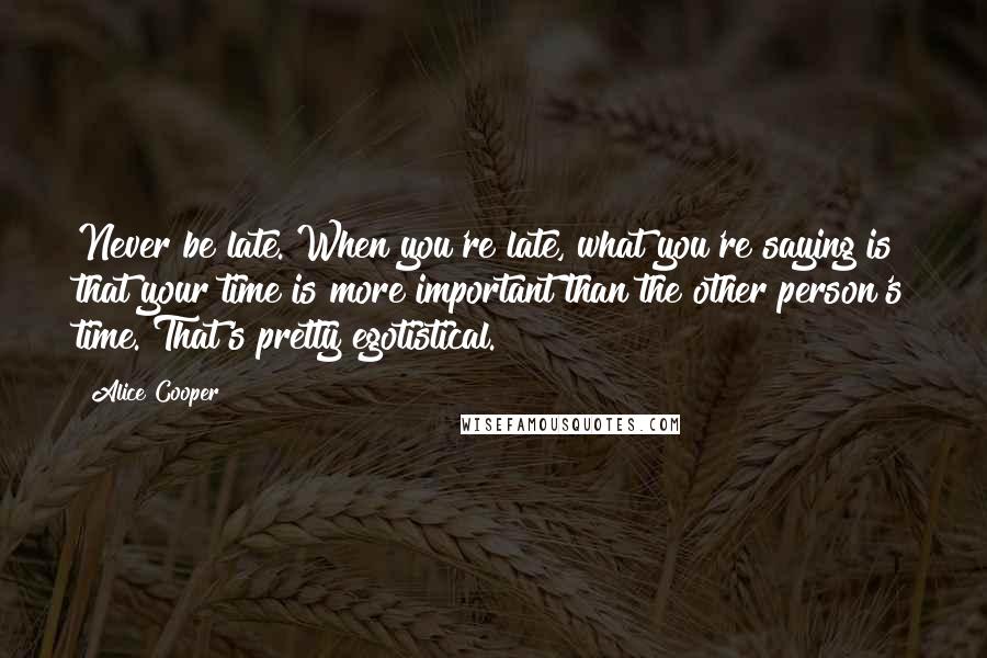 Alice Cooper Quotes: Never be late. When you're late, what you're saying is that your time is more important than the other person's time. That's pretty egotistical.