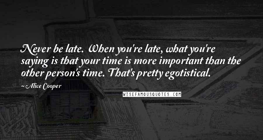 Alice Cooper Quotes: Never be late. When you're late, what you're saying is that your time is more important than the other person's time. That's pretty egotistical.