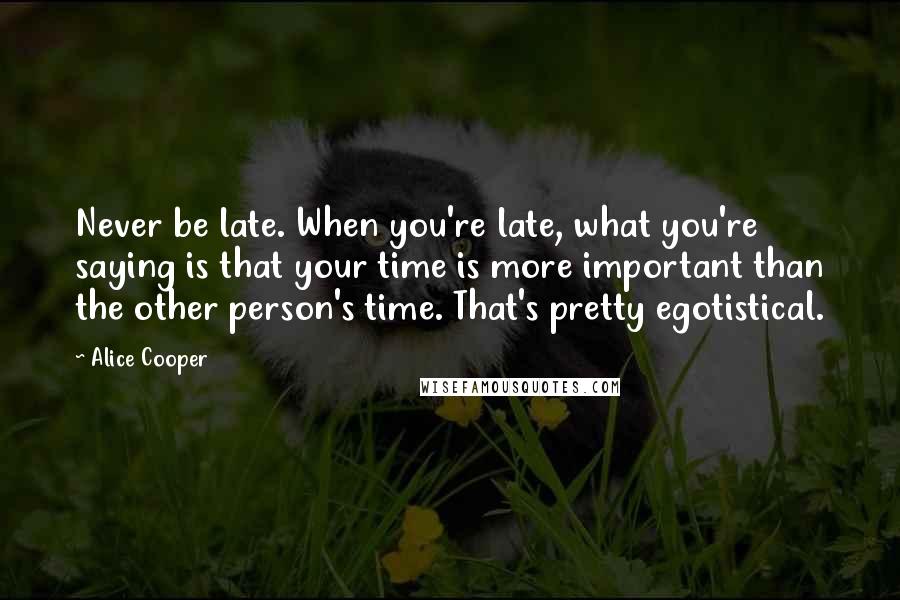 Alice Cooper Quotes: Never be late. When you're late, what you're saying is that your time is more important than the other person's time. That's pretty egotistical.
