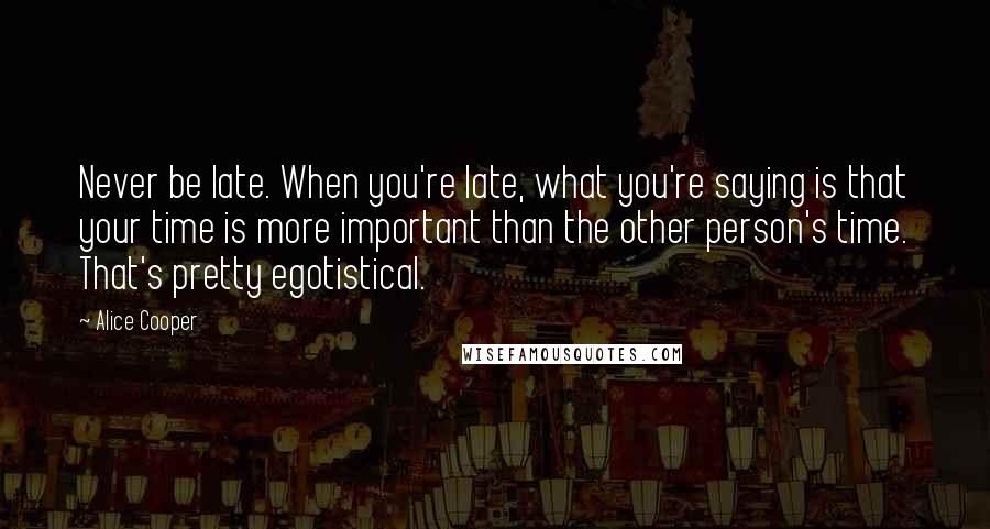 Alice Cooper Quotes: Never be late. When you're late, what you're saying is that your time is more important than the other person's time. That's pretty egotistical.