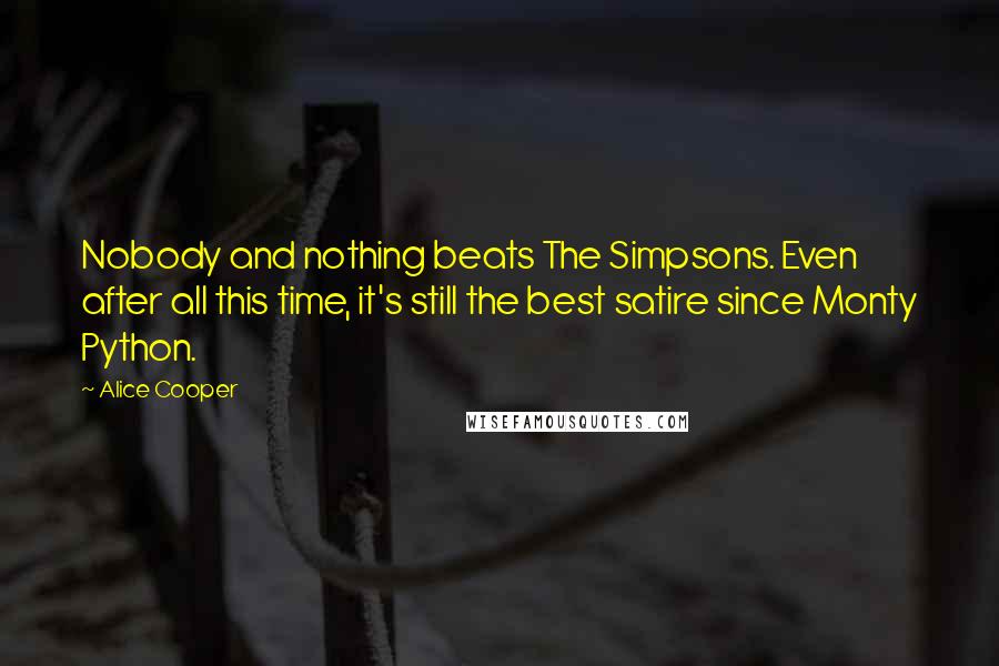 Alice Cooper Quotes: Nobody and nothing beats The Simpsons. Even after all this time, it's still the best satire since Monty Python.