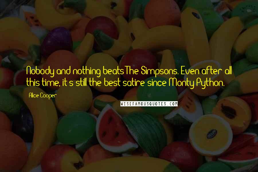 Alice Cooper Quotes: Nobody and nothing beats The Simpsons. Even after all this time, it's still the best satire since Monty Python.