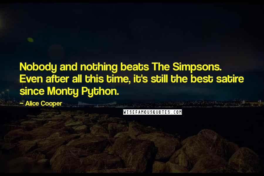 Alice Cooper Quotes: Nobody and nothing beats The Simpsons. Even after all this time, it's still the best satire since Monty Python.