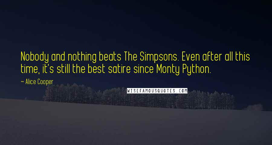 Alice Cooper Quotes: Nobody and nothing beats The Simpsons. Even after all this time, it's still the best satire since Monty Python.
