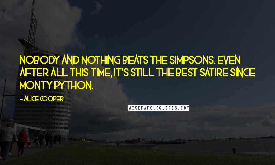 Alice Cooper Quotes: Nobody and nothing beats The Simpsons. Even after all this time, it's still the best satire since Monty Python.