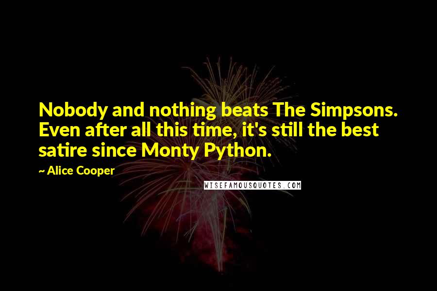 Alice Cooper Quotes: Nobody and nothing beats The Simpsons. Even after all this time, it's still the best satire since Monty Python.