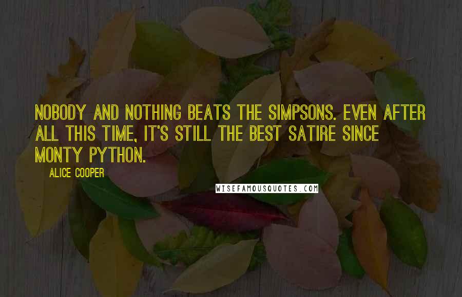 Alice Cooper Quotes: Nobody and nothing beats The Simpsons. Even after all this time, it's still the best satire since Monty Python.