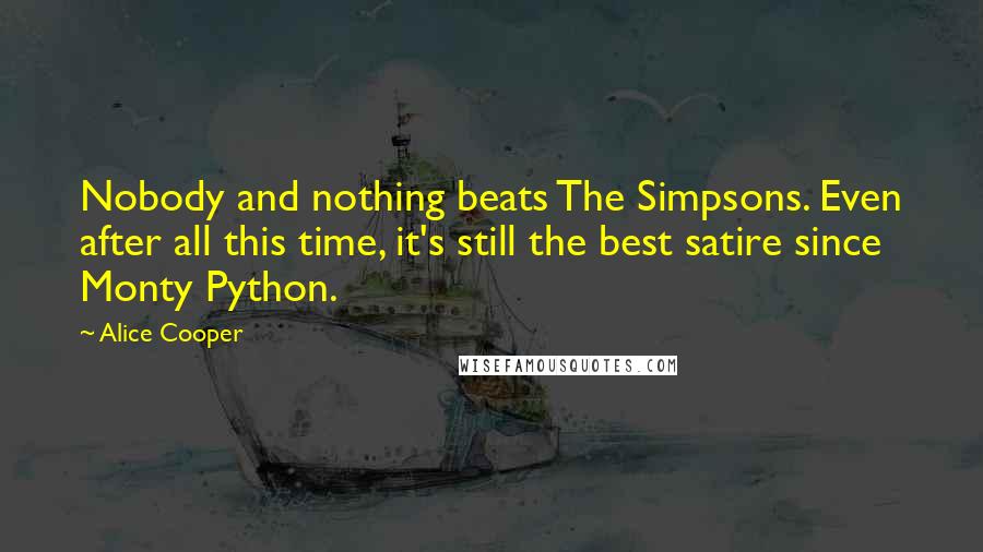 Alice Cooper Quotes: Nobody and nothing beats The Simpsons. Even after all this time, it's still the best satire since Monty Python.