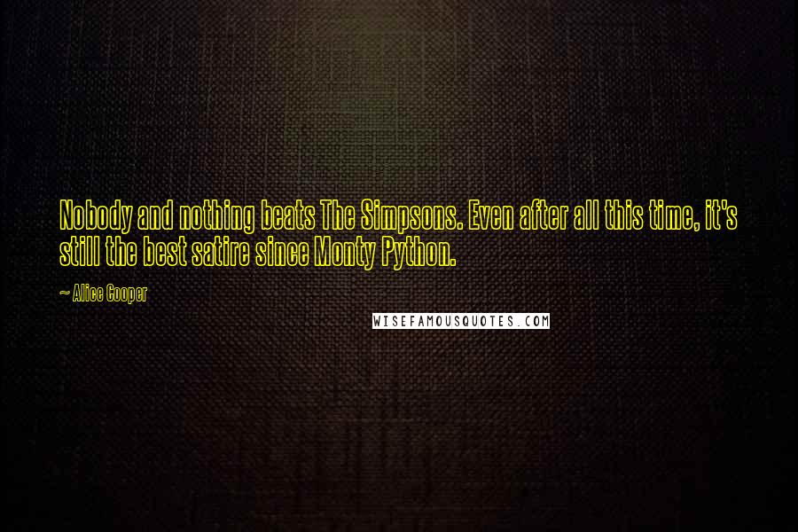 Alice Cooper Quotes: Nobody and nothing beats The Simpsons. Even after all this time, it's still the best satire since Monty Python.
