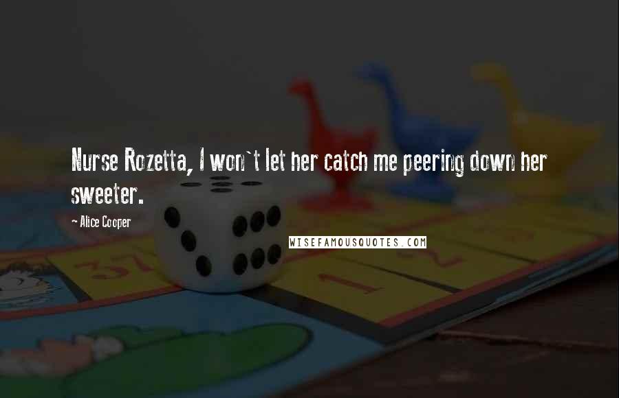 Alice Cooper Quotes: Nurse Rozetta, I won't let her catch me peering down her sweeter.