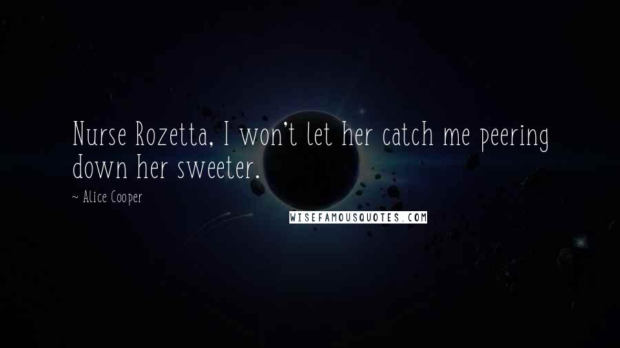 Alice Cooper Quotes: Nurse Rozetta, I won't let her catch me peering down her sweeter.