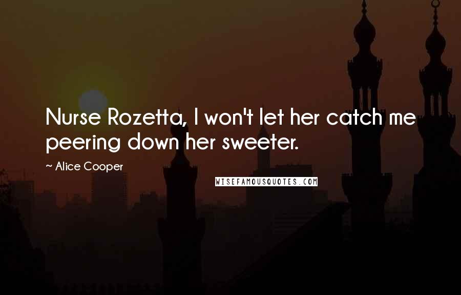 Alice Cooper Quotes: Nurse Rozetta, I won't let her catch me peering down her sweeter.