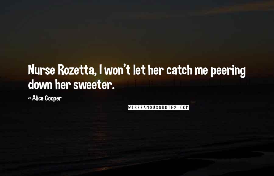 Alice Cooper Quotes: Nurse Rozetta, I won't let her catch me peering down her sweeter.