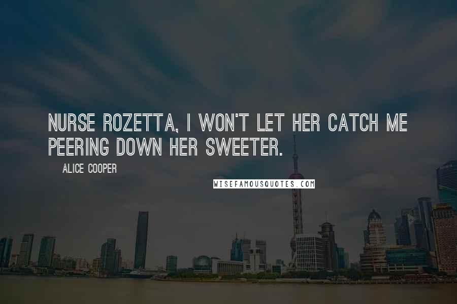 Alice Cooper Quotes: Nurse Rozetta, I won't let her catch me peering down her sweeter.