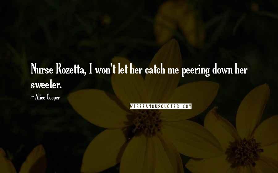 Alice Cooper Quotes: Nurse Rozetta, I won't let her catch me peering down her sweeter.