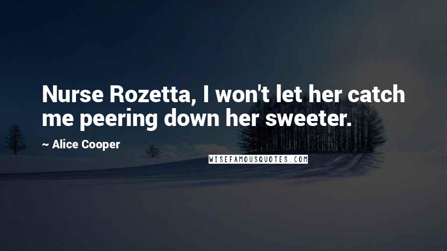Alice Cooper Quotes: Nurse Rozetta, I won't let her catch me peering down her sweeter.