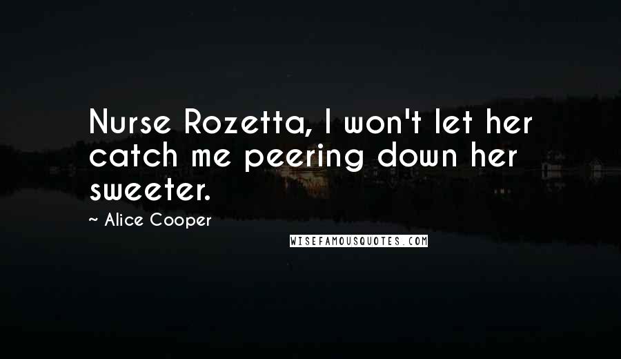 Alice Cooper Quotes: Nurse Rozetta, I won't let her catch me peering down her sweeter.