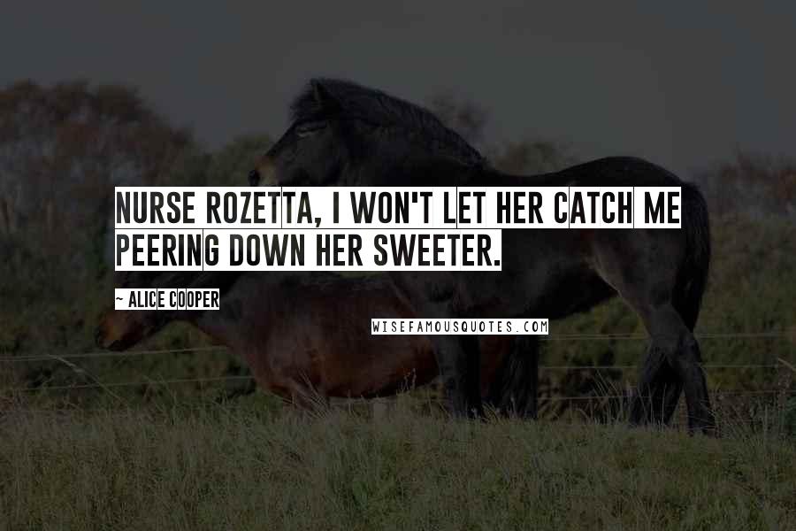 Alice Cooper Quotes: Nurse Rozetta, I won't let her catch me peering down her sweeter.