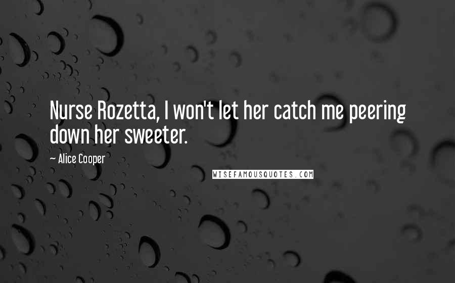 Alice Cooper Quotes: Nurse Rozetta, I won't let her catch me peering down her sweeter.