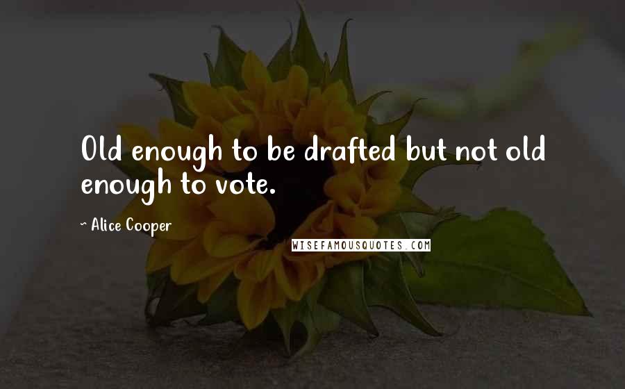 Alice Cooper Quotes: Old enough to be drafted but not old enough to vote.