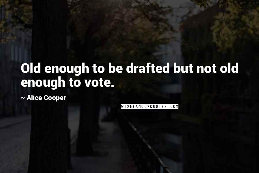 Alice Cooper Quotes: Old enough to be drafted but not old enough to vote.