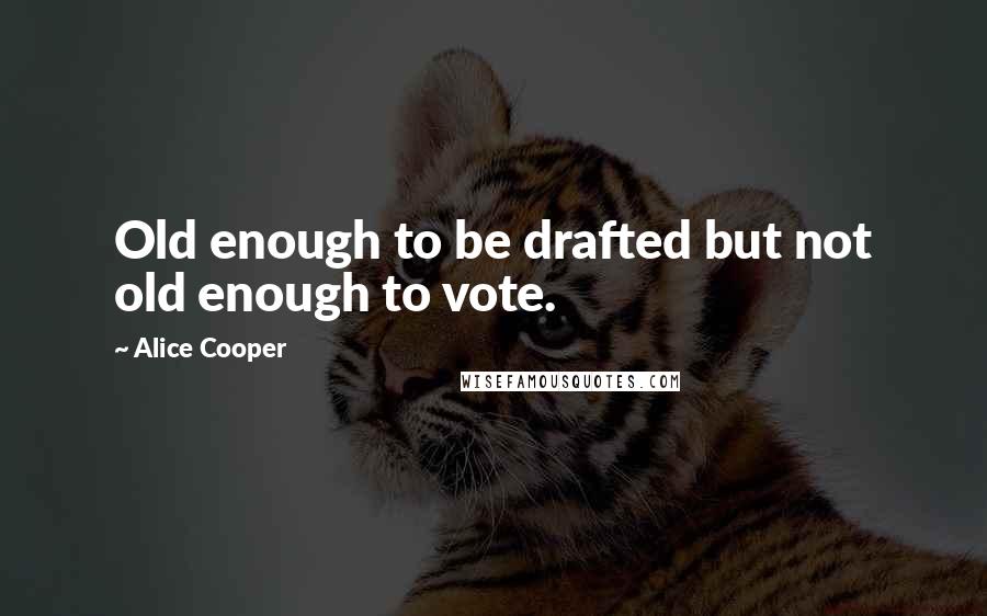 Alice Cooper Quotes: Old enough to be drafted but not old enough to vote.