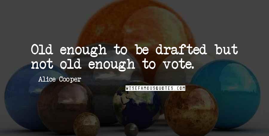 Alice Cooper Quotes: Old enough to be drafted but not old enough to vote.