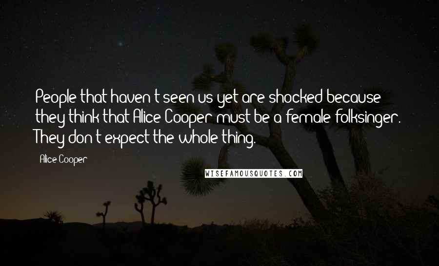 Alice Cooper Quotes: People that haven't seen us yet are shocked because they think that Alice Cooper must be a female folksinger. They don't expect the whole thing.