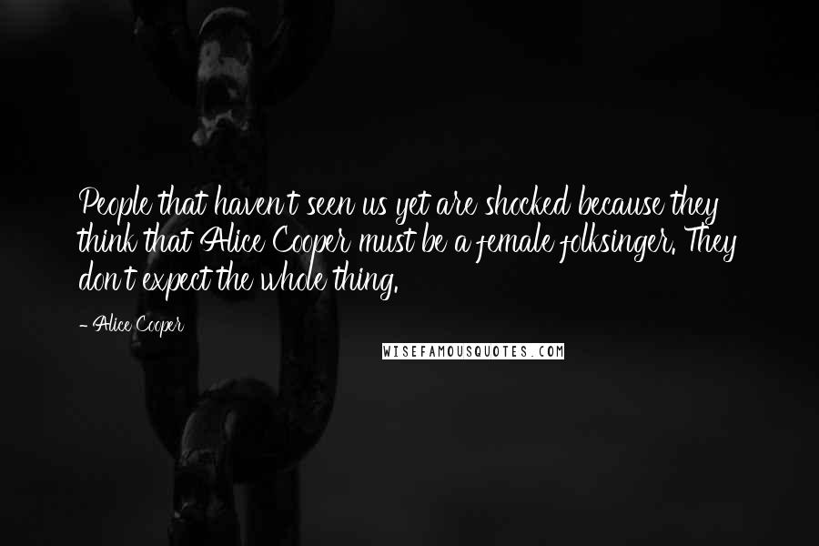 Alice Cooper Quotes: People that haven't seen us yet are shocked because they think that Alice Cooper must be a female folksinger. They don't expect the whole thing.