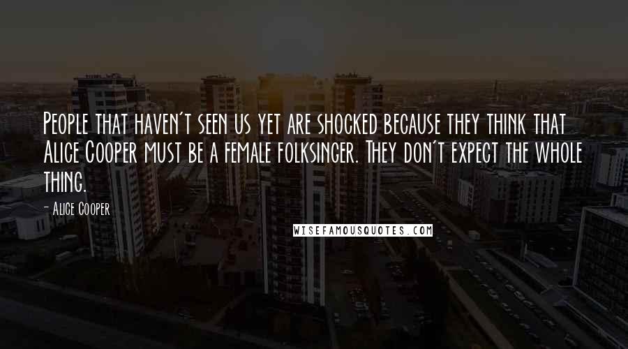 Alice Cooper Quotes: People that haven't seen us yet are shocked because they think that Alice Cooper must be a female folksinger. They don't expect the whole thing.