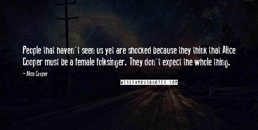 Alice Cooper Quotes: People that haven't seen us yet are shocked because they think that Alice Cooper must be a female folksinger. They don't expect the whole thing.