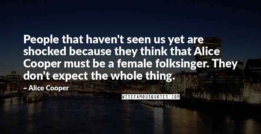 Alice Cooper Quotes: People that haven't seen us yet are shocked because they think that Alice Cooper must be a female folksinger. They don't expect the whole thing.