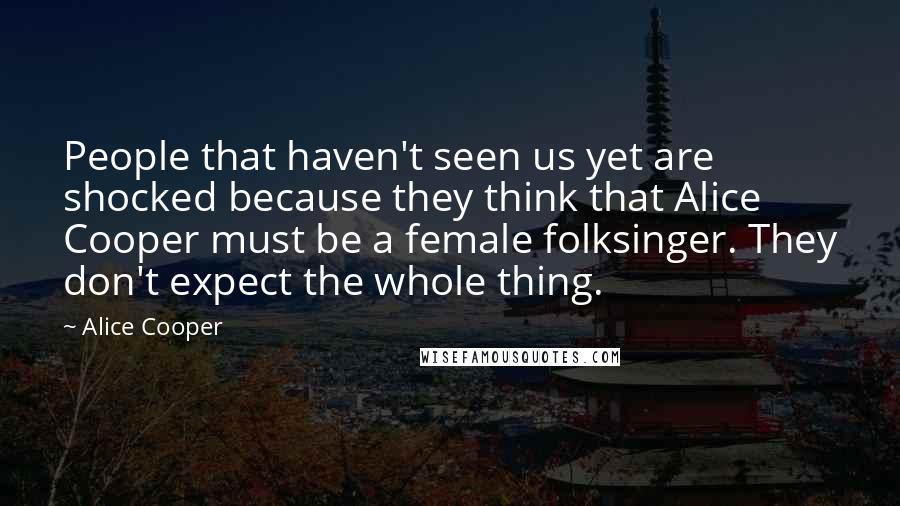 Alice Cooper Quotes: People that haven't seen us yet are shocked because they think that Alice Cooper must be a female folksinger. They don't expect the whole thing.