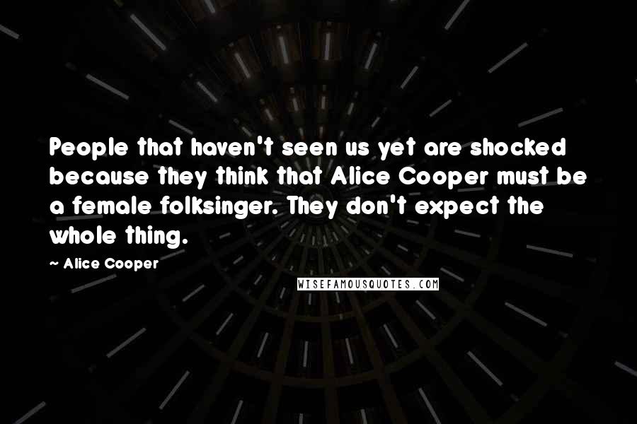 Alice Cooper Quotes: People that haven't seen us yet are shocked because they think that Alice Cooper must be a female folksinger. They don't expect the whole thing.