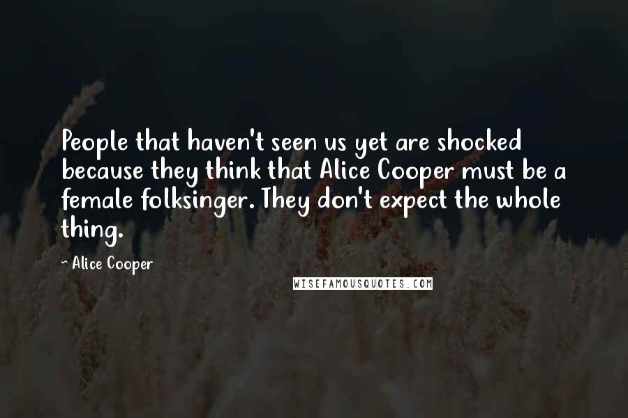 Alice Cooper Quotes: People that haven't seen us yet are shocked because they think that Alice Cooper must be a female folksinger. They don't expect the whole thing.