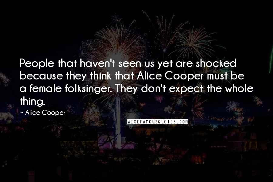 Alice Cooper Quotes: People that haven't seen us yet are shocked because they think that Alice Cooper must be a female folksinger. They don't expect the whole thing.