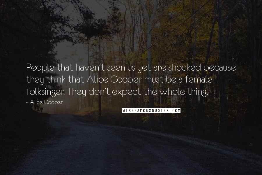 Alice Cooper Quotes: People that haven't seen us yet are shocked because they think that Alice Cooper must be a female folksinger. They don't expect the whole thing.