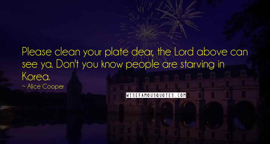 Alice Cooper Quotes: Please clean your plate dear, the Lord above can see ya. Don't you know people are starving in Korea.